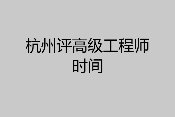 杭州评高级工程师时间