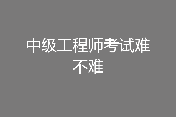中级工程师考试难不难