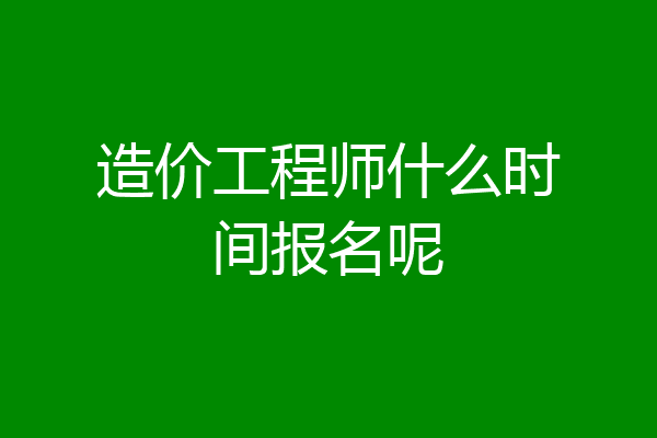 造价工程师什么时间报名呢