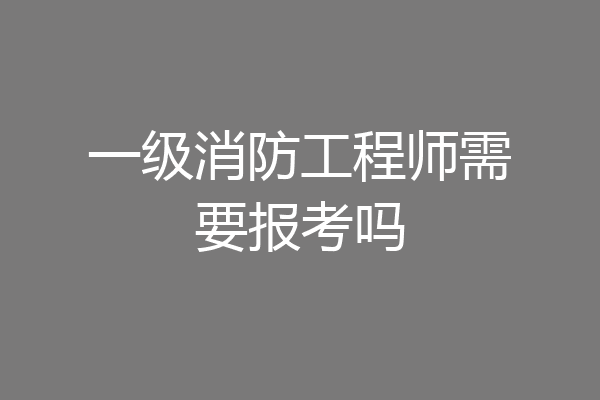 一级消防工程师需要报考吗