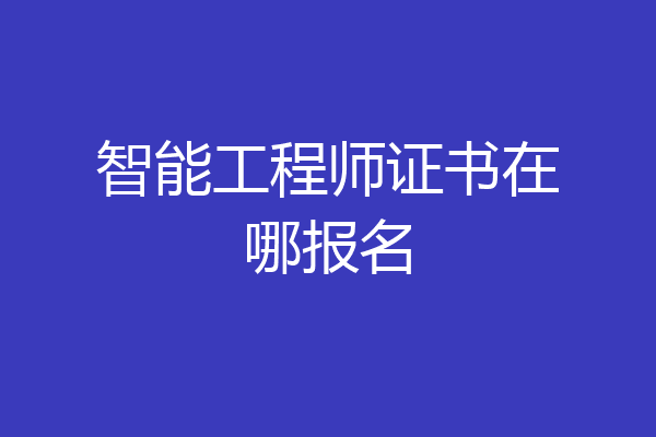 智能工程师证书在哪报名