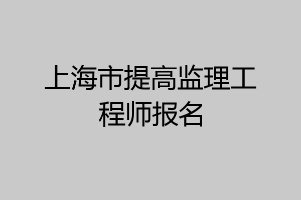 上海市提高监理工程师报名