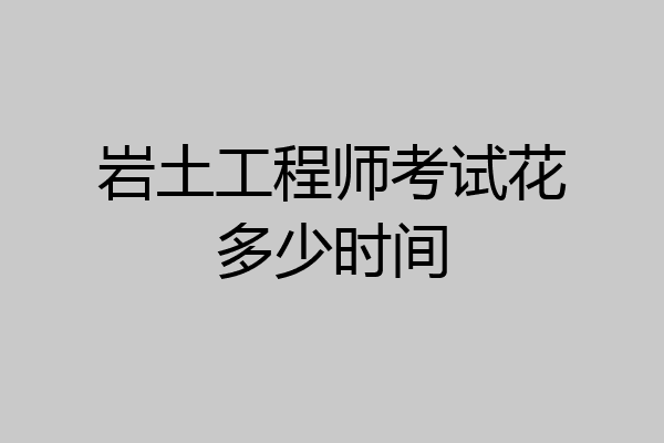 岩土工程师考试花多少时间