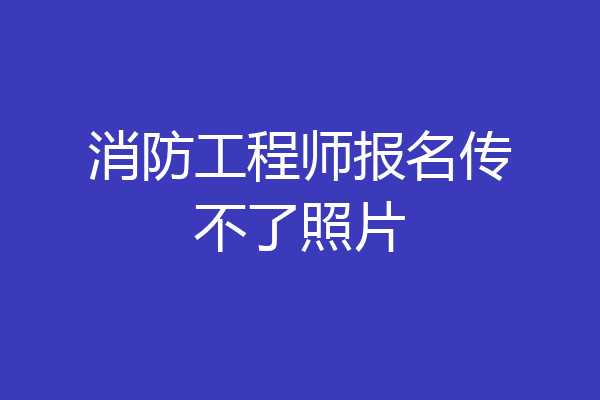 消防工程师报名传不了照片