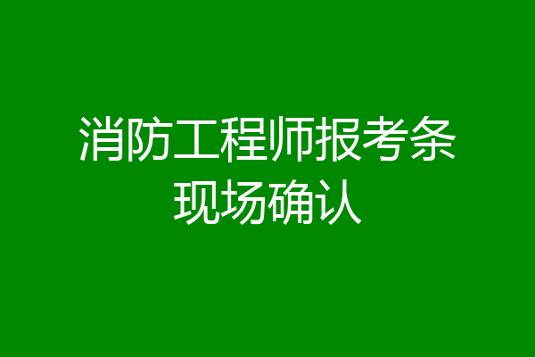 消防工程师报考条现场确认