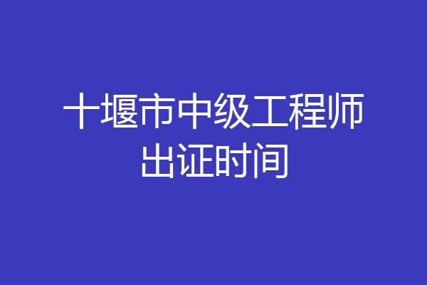 十堰市中级工程师出证时间