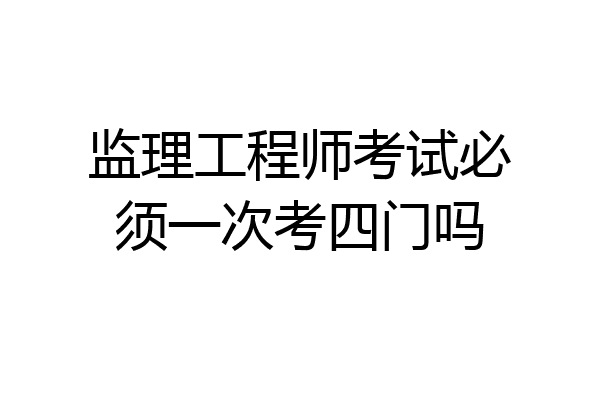 监理工程师考试必须一次考四门吗