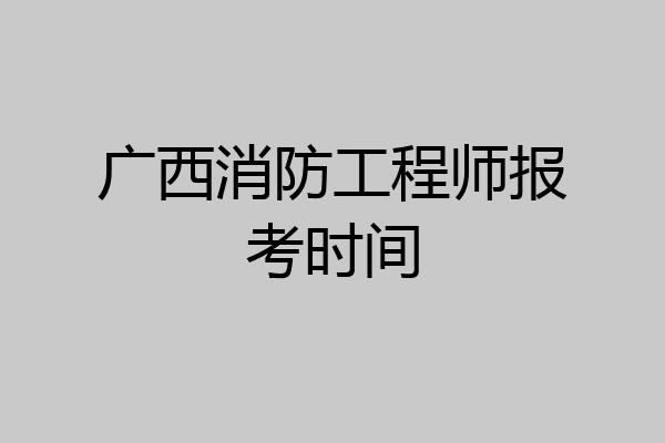 广西消防工程师报考时间