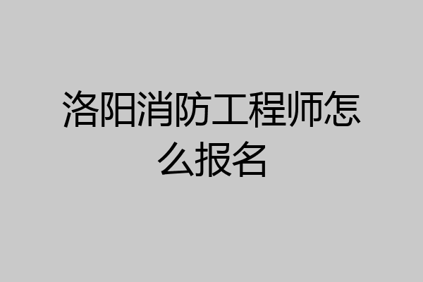 洛阳消防工程师怎么报名