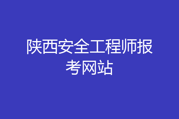 陕西安全工程师报考网站