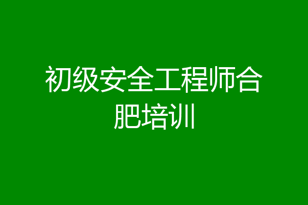 初级安全工程师合肥培训
