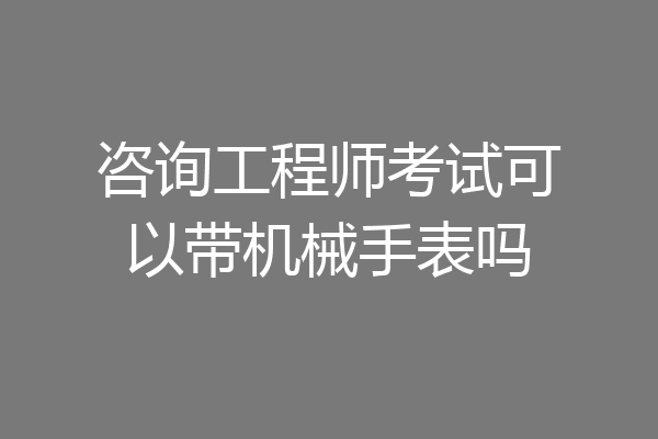 咨询工程师考试可以带机械手表吗