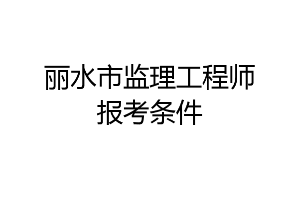 丽水市监理工程师报考条件