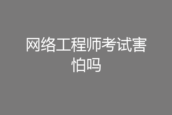 网络工程师考试害怕吗