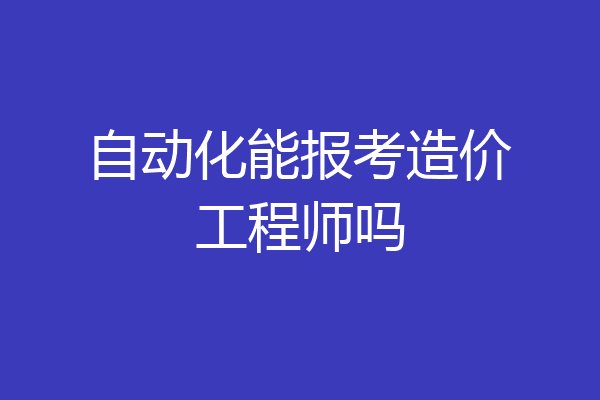 自动化能报考造价工程师吗