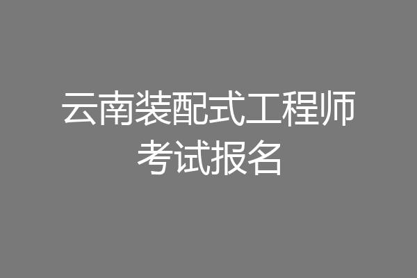 云南装配式工程师考试报名
