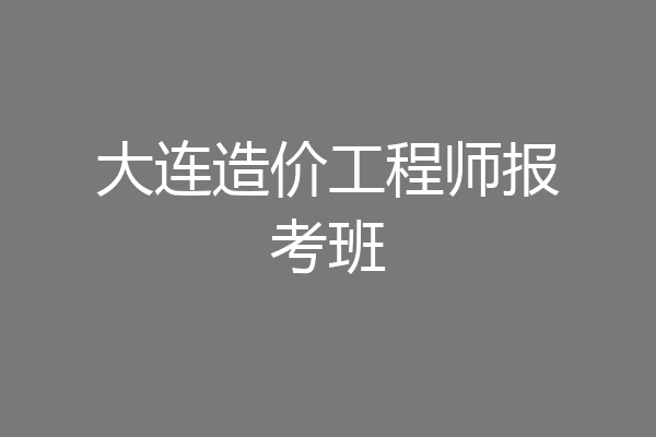大连造价工程师报考班