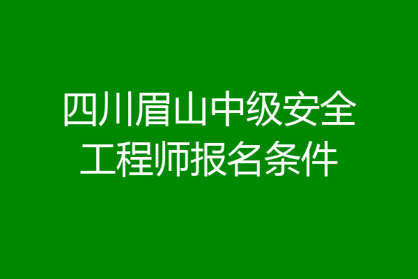 四川眉山中级安全工程师报名条件