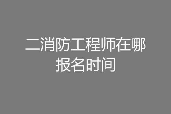 二消防工程师在哪报名时间