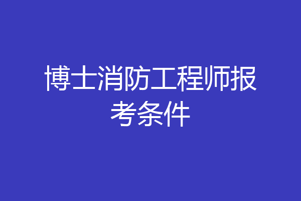 博士消防工程师报考条件