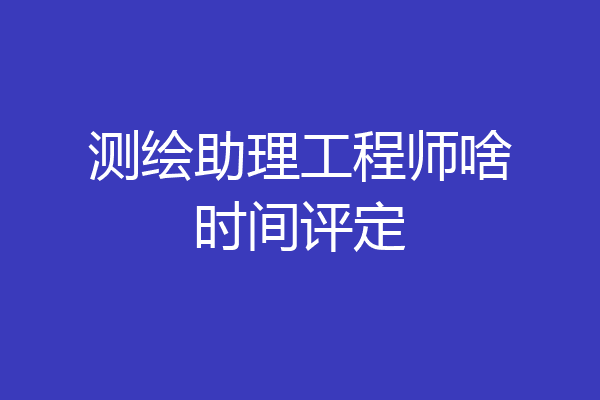 测绘助理工程师啥时间评定