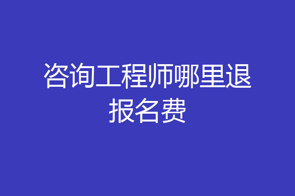 咨询工程师哪里退报名费