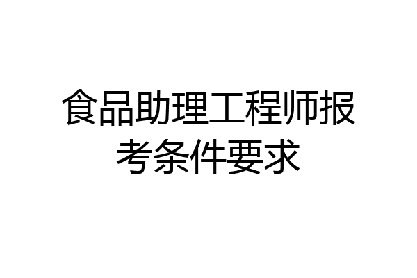 食品助理工程师报考条件要求