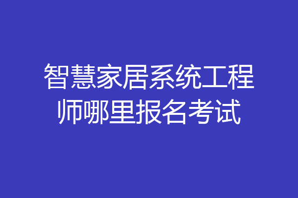 智慧家居系统工程师哪里报名考试
