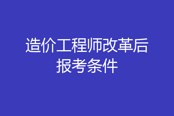 造价工程师改革后报考条件