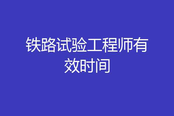 铁路试验工程师有效时间