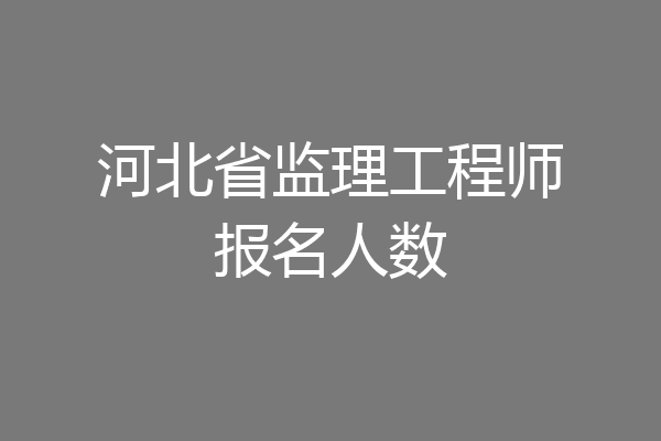 河北省监理工程师报名人数