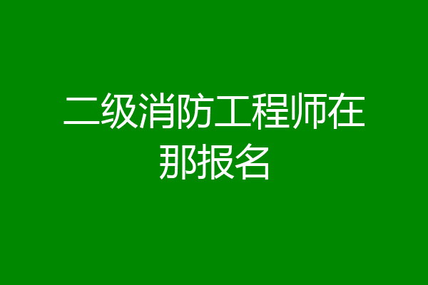 二级消防工程师在那报名