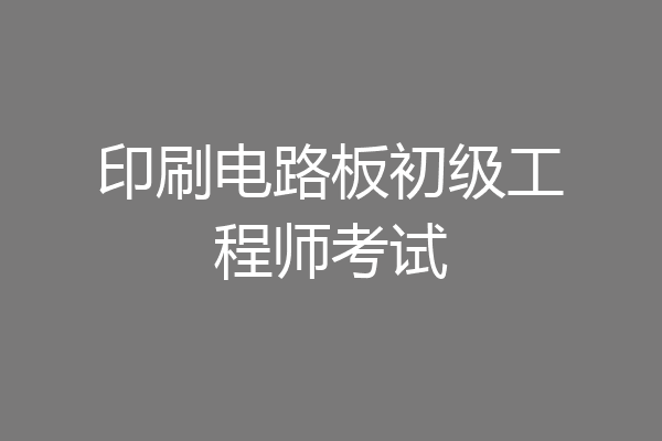 印刷电路板初级工程师考试