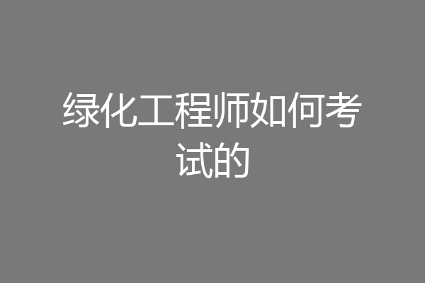绿化工程师如何考试的