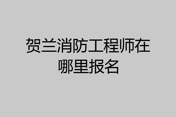 贺兰消防工程师在哪里报名