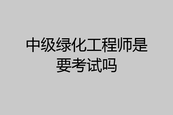 中级绿化工程师是要考试吗
