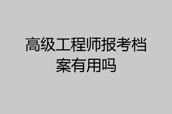 高级工程师报考档案有用吗