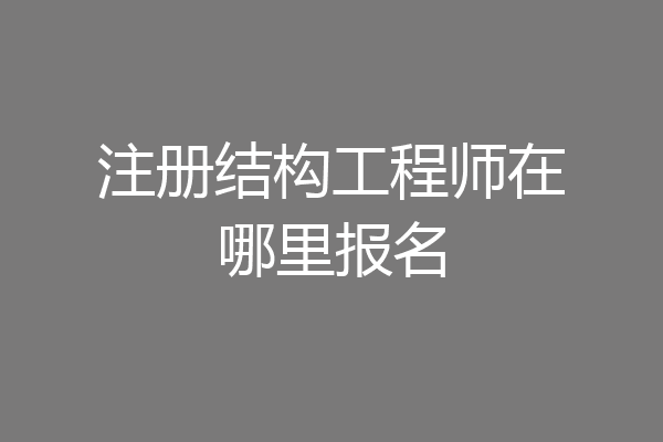 注册结构工程师在哪里报名