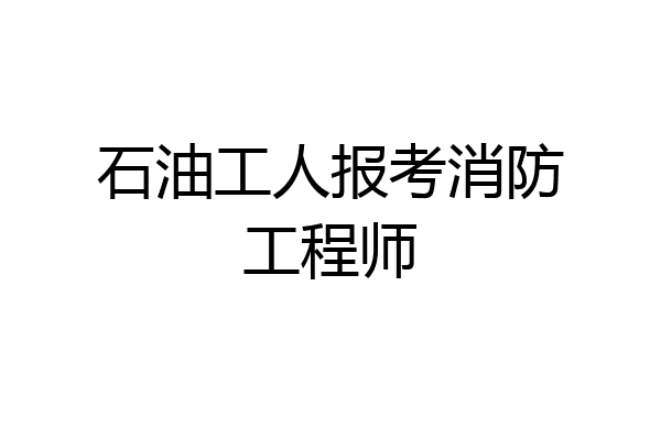 石油工人报考消防工程师