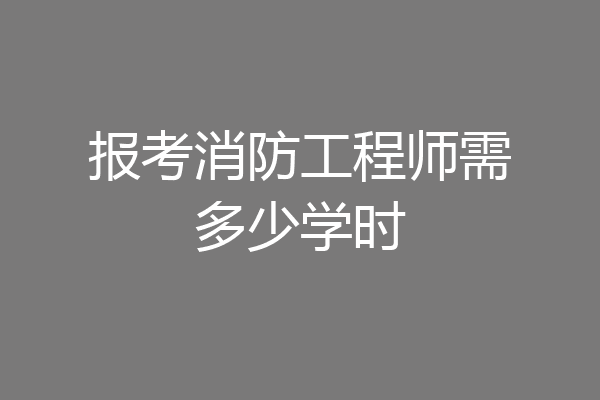 报考消防工程师需多少学时