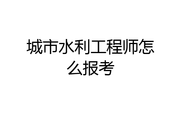 城市水利工程师怎么报考