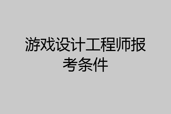 游戏设计工程师报考条件