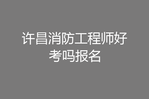 许昌消防工程师好考吗报名