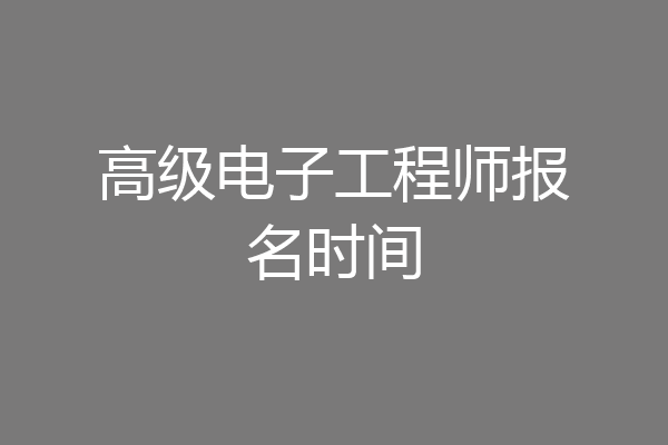高级电子工程师报名时间