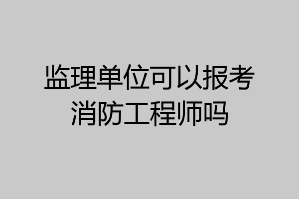 监理单位可以报考消防工程师吗