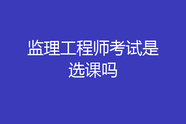 监理工程师考试是选课吗