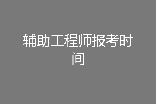 辅助工程师报考时间