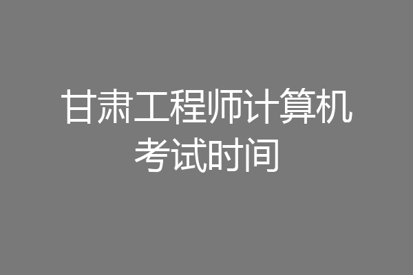 甘肃工程师计算机考试时间