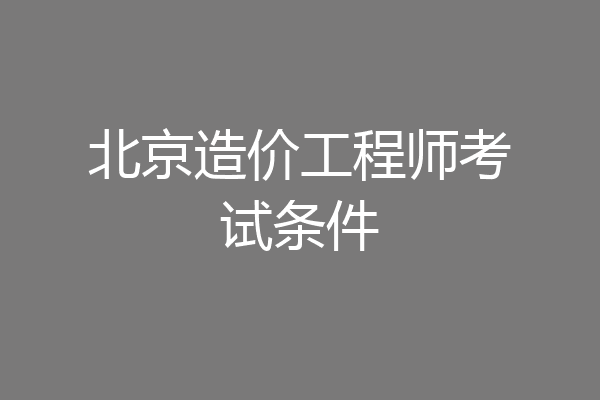 北京造价工程师考试条件