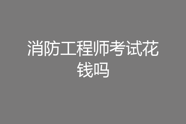 消防工程师考试花钱吗